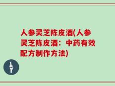 人参灵芝陈皮酒(人参灵芝陈皮酒：中药有效配方制作方法)