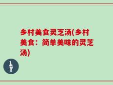 乡村美食灵芝汤(乡村美食：简单美味的灵芝汤)