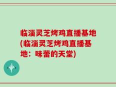 临淄灵芝烤鸡直播基地(临淄灵芝烤鸡直播基地：味蕾的天堂)