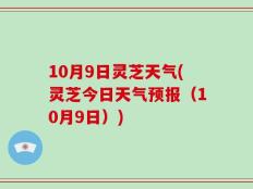 10月9日灵芝天气(灵芝今日天气预报（10月9日）)