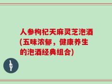 人参枸杞天麻灵芝泡酒(五味浓郁，健康养生的泡酒经典组合)