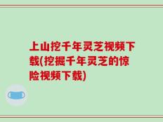 上山挖千年灵芝视频下载(挖掘千年灵芝的惊险视频下载)