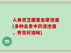 人参灵芝鹿茸虫草泡酒(多种名贵中药浸泡酒，养生好滋味)