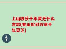 上山收获千年灵芝什么意思(登山捡到珍贵千年灵芝)