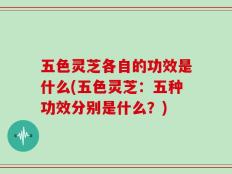 五色灵芝各自的功效是什么(五色灵芝：五种功效分别是什么？)