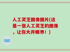 人工灵芝图像图片(这是一张人工灵芝的图像，让你大开眼界！)