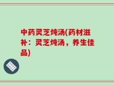 中药灵芝炖汤(药材滋补：灵芝炖汤，养生佳品)
