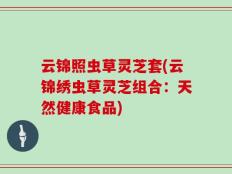 云锦照虫草灵芝套(云锦绣虫草灵芝组合：天然健康食品)