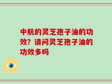 中航的灵芝孢子油的功效？请问灵芝孢子油的功效多吗