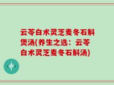 云苓白术灵芝麦冬石斛煲汤(养生之选：云苓白术灵芝麦冬石斛汤)