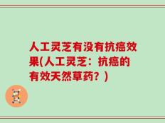人工灵芝有没有抗癌效果(人工灵芝：抗癌的有效天然草药？)