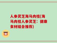 人参灵芝海马肉桂(海马肉桂人参灵芝：健康食材组合推荐)