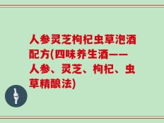 人参灵芝枸杞虫草泡酒配方(四味养生酒——人参、灵芝、枸杞、虫草精酿法)
