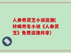 人参养灵芝小说资源(珍稀养生小说《人参灵芝》免费资源共享)