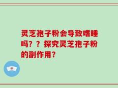 灵芝孢子粉会导致嗜睡吗？？探究灵芝孢子粉的副作用？