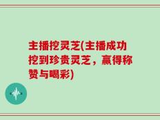 主播挖灵芝(主播成功挖到珍贵灵芝，赢得称赞与喝彩)
