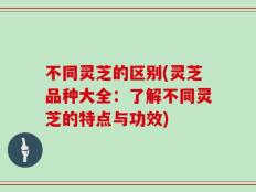 不同灵芝的区别(灵芝品种大全：了解不同灵芝的特点与功效)