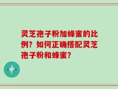 灵芝孢子粉加蜂蜜的比例？如何正确搭配灵芝孢子粉和蜂蜜？