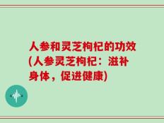 人参和灵芝枸杞的功效(人参灵芝枸杞：滋补身体，促进健康)