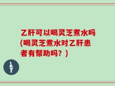 乙肝可以喝灵芝煮水吗(喝灵芝煮水对乙肝患者有帮助吗？)