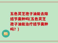 五色灵芝孢子油能去除结节囊肿吗(五色灵芝孢子油能治疗结节囊肿吗？)