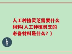 人工种植灵芝需要什么材料(人工种植灵芝的必备材料是什么？)