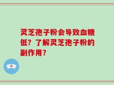 灵芝孢子粉会导致血糖低？了解灵芝孢子粉的副作用？