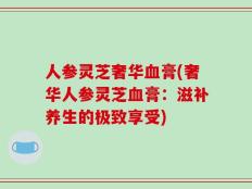 人参灵芝奢华血膏(奢华人参灵芝血膏：滋补养生的极致享受)