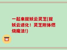 一起来捉妖云灵芝(捉妖云进化！灵芝附体燃烧魔法!)