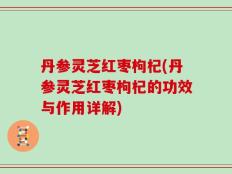 丹参灵芝红枣枸杞(丹参灵芝红枣枸杞的功效与作用详解)