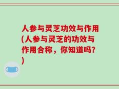 人参与灵芝功效与作用(人参与灵芝的功效与作用合称，你知道吗？)