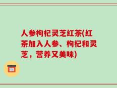 人参枸杞灵芝红茶(红茶加入人参、枸杞和灵芝，营养又美味)