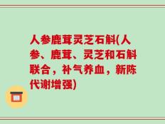 人参鹿茸灵芝石斛(人参、鹿茸、灵芝和石斛联合，补气养血，新陈代谢增强)