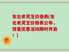 东北老灵芝价格表(东北老灵芝价格表公布，惊喜优惠活动限时开启！)