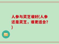 人参与灵芝谁好(人参还是灵芝，谁更适合？)