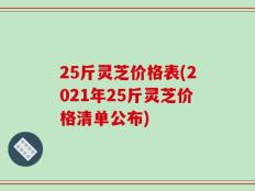 25斤灵芝价格表(2021年25斤灵芝价格清单公布)