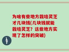 为啥有些地方栽培灵芝才几块钱(几块钱就能栽培灵芝？这些地方实现了怎样的突破)