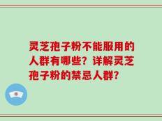 灵芝孢子粉不能服用的人群有哪些？详解灵芝孢子粉的禁忌人群？
