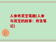 人参养灵芝笔趣(人参与灵芝的故事：养生笔记)