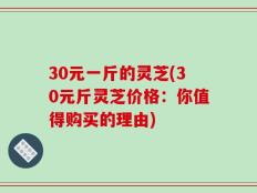 30元一斤的灵芝(30元斤灵芝价格：你值得购买的理由)