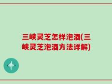 三峡灵芝怎样泡酒(三峡灵芝泡酒方法详解)