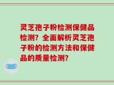 灵芝孢子粉检测保健品检测？全面解析灵芝孢子粉的检测方法和保健品的质量检测？