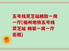 五号线灵芝站精致一房一厅(福州地铁五号线灵芝站 精装一房一厅出租)