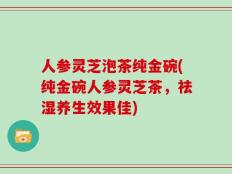 人参灵芝泡茶纯金碗(纯金碗人参灵芝茶，祛湿养生效果佳)