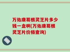 万佑康葛根灵芝片多少钱一盒啊(万佑康葛根灵芝片价格查询)