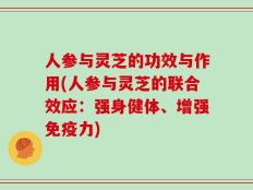 人参与灵芝的功效与作用(人参与灵芝的联合效应：强身健体、增强免疫力)