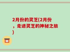 2月份的灵芝(2月份，走进灵芝的神秘之旅)
