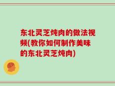 东北灵芝炖肉的做法视频(教你如何制作美味的东北灵芝炖肉)