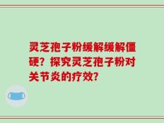 灵芝孢子粉缓解缓解僵硬？探究灵芝孢子粉对关节炎的疗效？