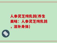 人参灵芝炖乳鸽(养生美味：人参灵芝炖乳鸽，滋补身体)